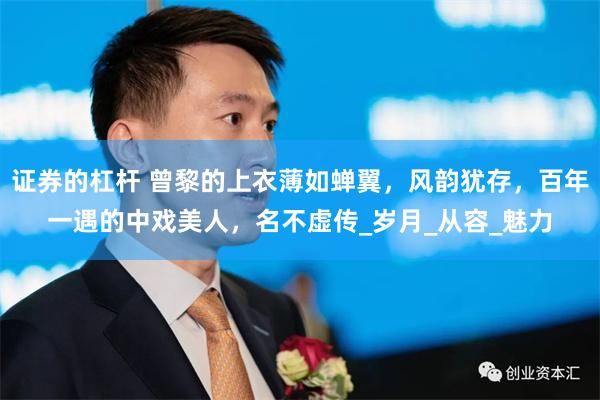 证券的杠杆 曾黎的上衣薄如蝉翼，风韵犹存，百年一遇的中戏美人，名不虚传_岁月_从容_魅力