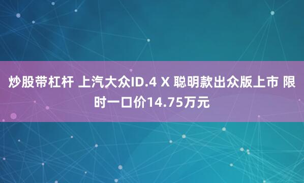 炒股带杠杆 上汽大众ID.4 X 聪明款出众版上市 限时一口价14.75万元