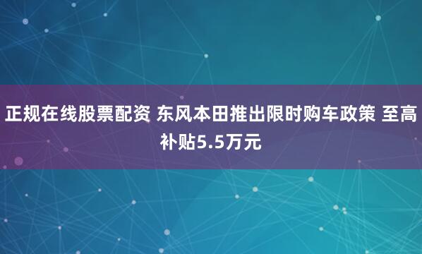 正规在线股票配资 东风本田推出限时购车政策 至高补贴5.5万元
