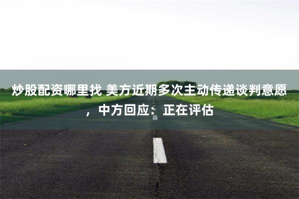 炒股配资哪里找 美方近期多次主动传递谈判意愿，中方回应：正在评估