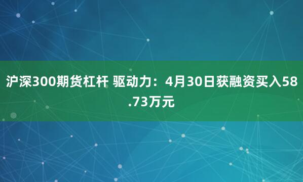 沪深300期货杠杆 驱动力：4月30日获融资买入58.73万元