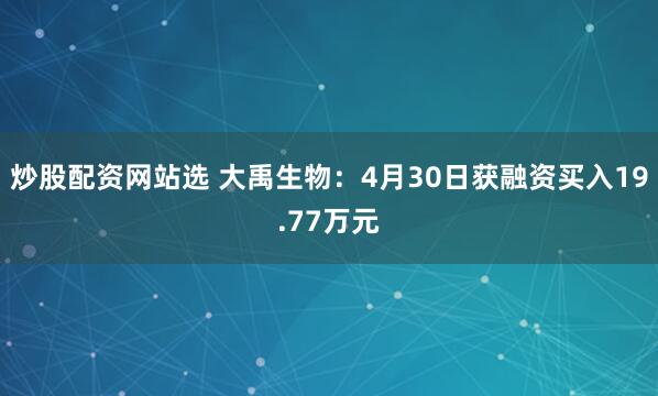 炒股配资网站选 大禹生物：4月30日获融资买入19.77万元