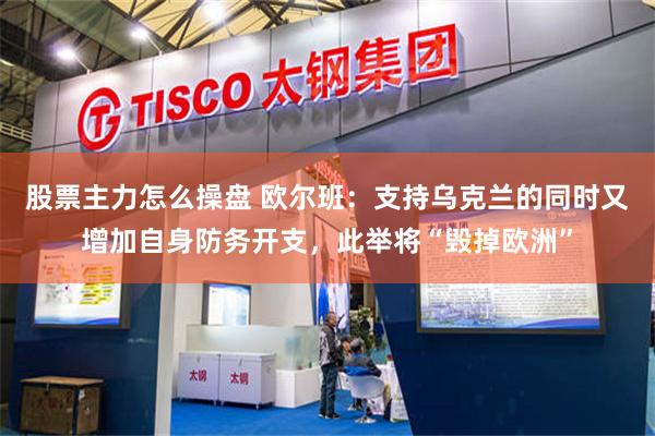 股票主力怎么操盘 欧尔班：支持乌克兰的同时又增加自身防务开支，此举将“毁掉欧洲”
