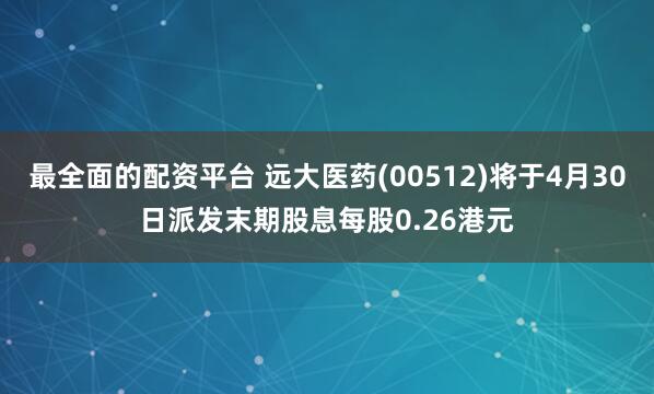 最全面的配资平台 远大医药(00512)将于4月30日派发末期股息每股0.26港元