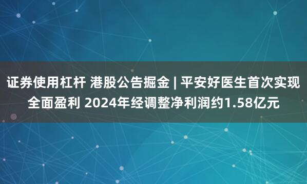 证券使用杠杆 港股公告掘金 | 平安好医生首次实现全面盈利 2024年经调整净利润约1.58亿元
