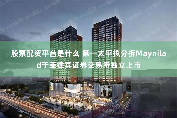 股票配资平台是什么 第一太平拟分拆Maynilad于菲律宾证券交易所独立上市