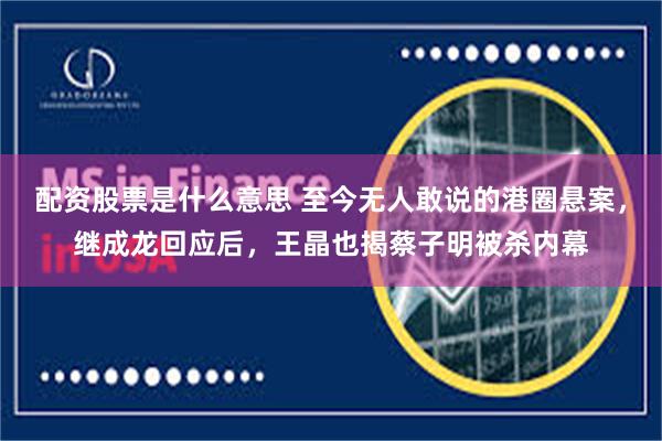 配资股票是什么意思 至今无人敢说的港圈悬案，继成龙回应后，王晶也揭蔡子明被杀内幕