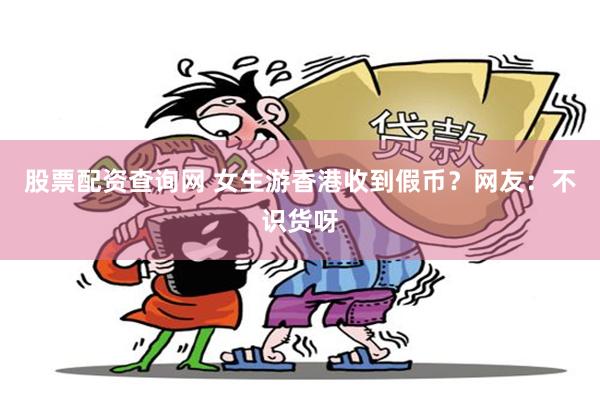 股票配资查询网 女生游香港收到假币？网友：不识货呀