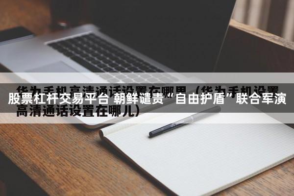 股票杠杆交易平台 朝鲜谴责“自由护盾”联合军演