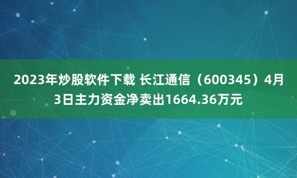 2023年炒股软件下载 长江通信（600345）4月3日主力资金净卖出1664.36万元