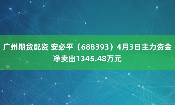 广州期货配资 安必平（688393）4月3日主力资金净卖出1345.48万元