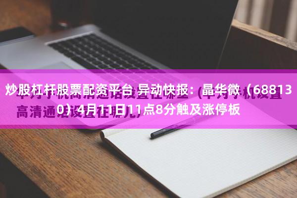 炒股杠杆股票配资平台 异动快报：晶华微（688130）4月11日11点8分触及涨停板