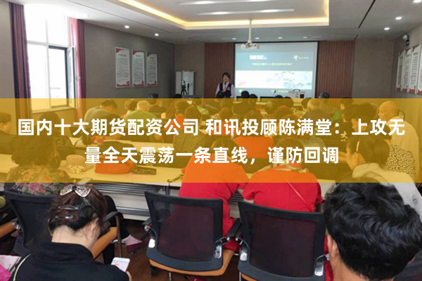 国内十大期货配资公司 和讯投顾陈满堂：上攻无量全天震荡一条直线，谨防回调