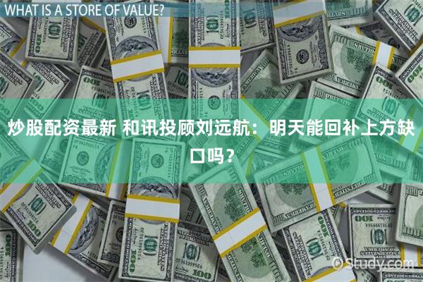 炒股配资最新 和讯投顾刘远航：明天能回补上方缺口吗？