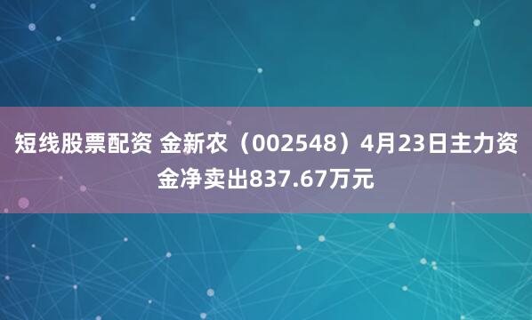 短线股票配资 金新农（002548）4月23日主力资金净卖出837.67万元