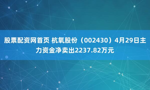 股票配资网首页 杭氧股份（002430）4月29日主力资金净卖出2237.82万元