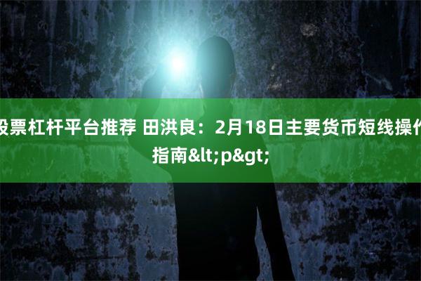 股票杠杆平台推荐 田洪良：2月18日主要货币短线操作指南<p>