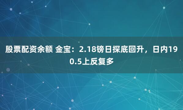 股票配资余额 金宝：2.18镑日探底回升，日内190.5上反复多