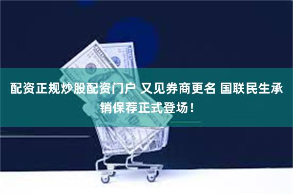 配资正规炒股配资门户 又见券商更名 国联民生承销保荐正式登场！
