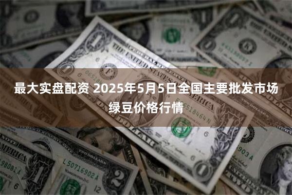 最大实盘配资 2025年5月5日全国主要批发市场绿豆价格行情