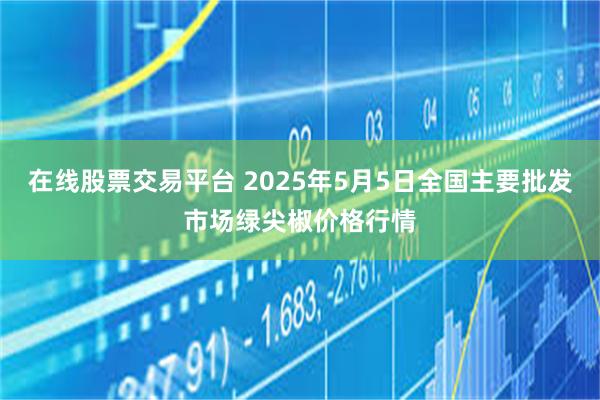 在线股票交易平台 2025年5月5日全国主要批发市场绿尖椒价格行情