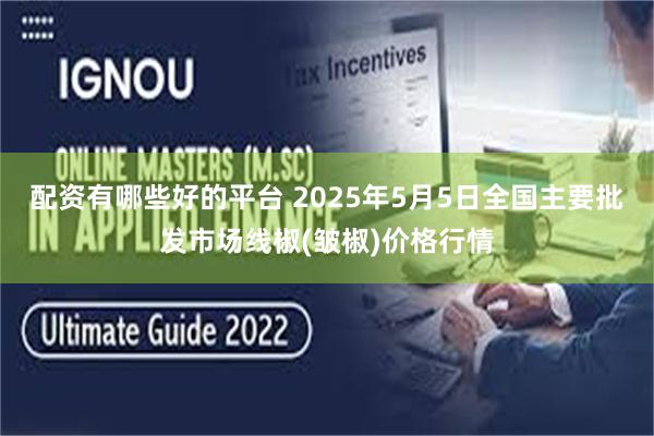 配资有哪些好的平台 2025年5月5日全国主要批发市场线椒(皱椒)价格行情