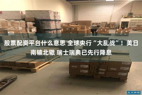 股票配资平台什么意思 全球央行“大乱战”！美日南辕北辙 瑞士瑞典已先行降息