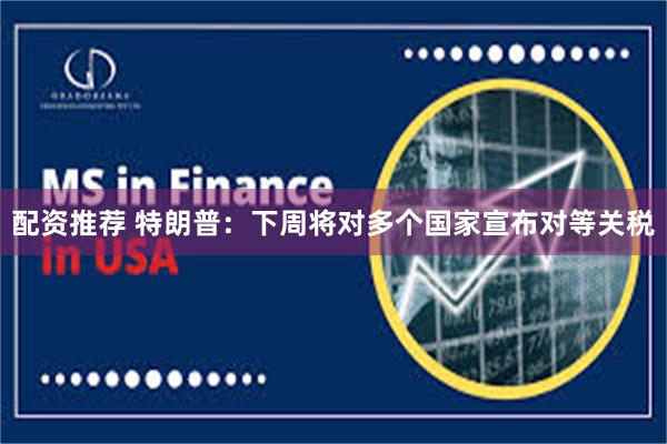 配资推荐 特朗普：下周将对多个国家宣布对等关税