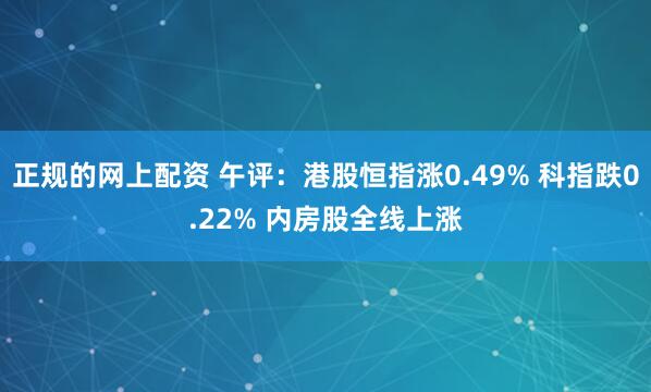 正规的网上配资 午评：港股恒指涨0.49% 科指跌0.22% 内房股全线上涨