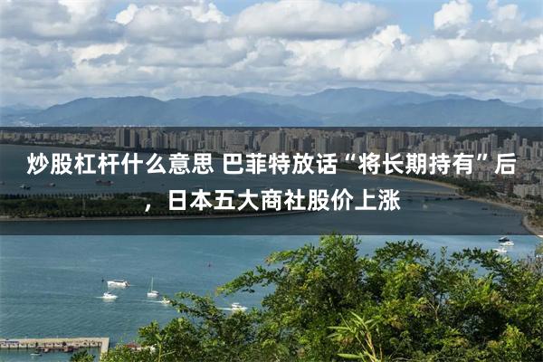 炒股杠杆什么意思 巴菲特放话“将长期持有”后，日本五大商社股价上涨