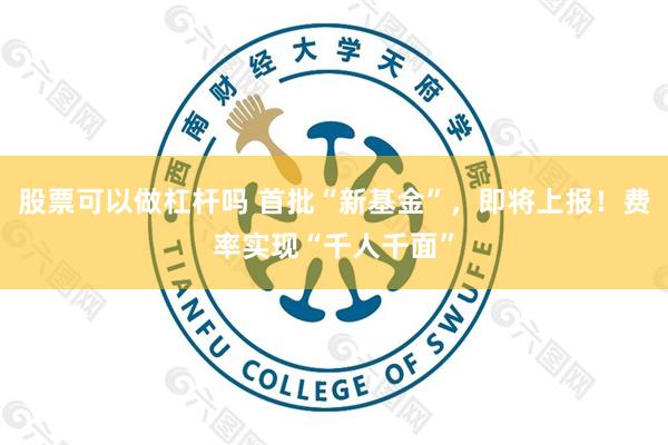 股票可以做杠杆吗 首批“新基金”，即将上报！费率实现“千人千面”