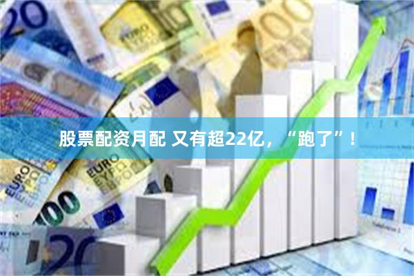 股票配资月配 又有超22亿，“跑了”！