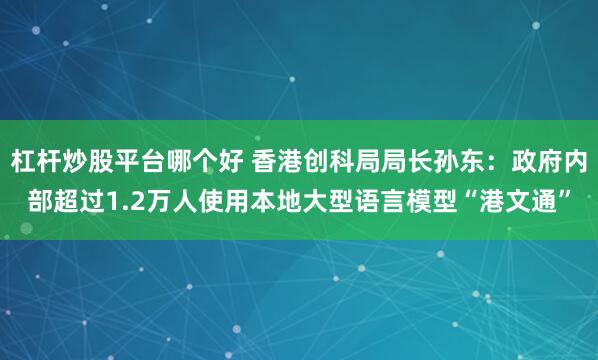 杠杆炒股平台哪个好 香港创科局局长孙东：政府内部超过1.2万人使用本地大型语言模型“港文通”