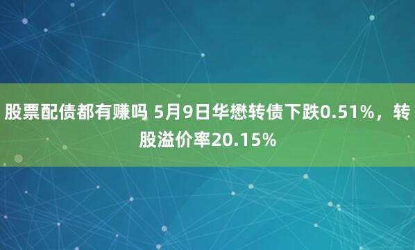 股票配债都有赚吗 5月9日华懋转债下跌0.51%，转股溢价率20.15%
