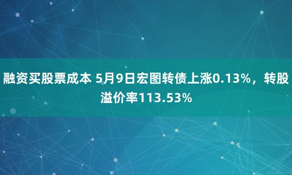 融资买股票成本 5月9日宏图转债上涨0.13%，转股溢价率113.53%