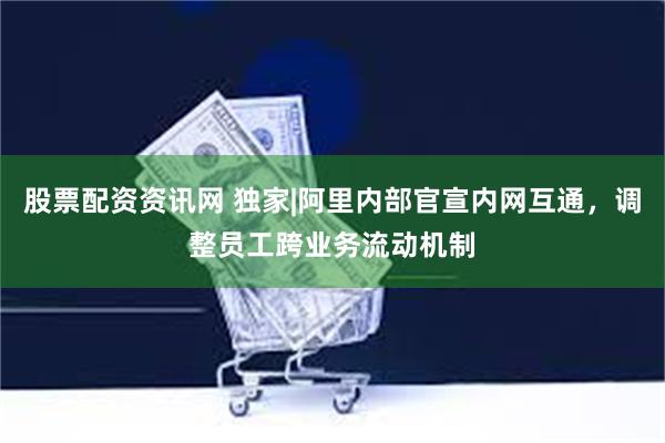 股票配资资讯网 独家|阿里内部官宣内网互通，调整员工跨业务流动机制