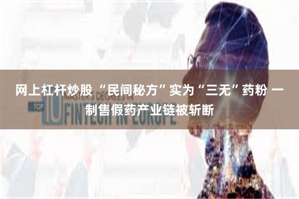 网上杠杆炒股 “民间秘方”实为“三无”药粉 一制售假药产业链被斩断