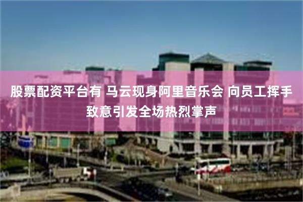 股票配资平台有 马云现身阿里音乐会 向员工挥手致意引发全场热烈掌声