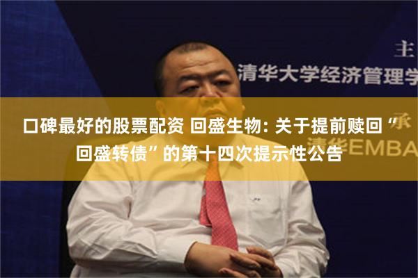口碑最好的股票配资 回盛生物: 关于提前赎回“回盛转债”的第十四次提示性公告