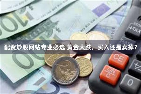 配资炒股网站专业必选 黄金大跌，买入还是卖掉？