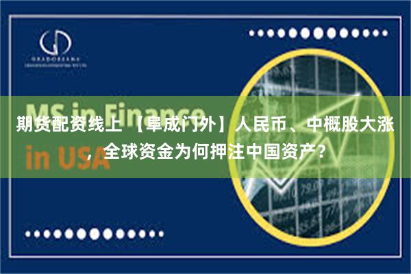 期货配资线上 【阜成门外】人民币、中概股大涨，全球资金为何押注中国资产？