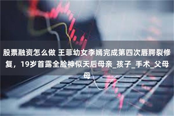 股票融资怎么做 王菲幼女李嫣完成第四次唇腭裂修复，19岁首露全脸神似天后母亲_孩子_手术_父母
