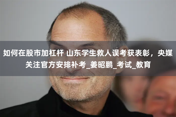 如何在股市加杠杆 山东学生救人误考获表彰，央媒关注官方安排补考_姜昭鹏_考试_教育