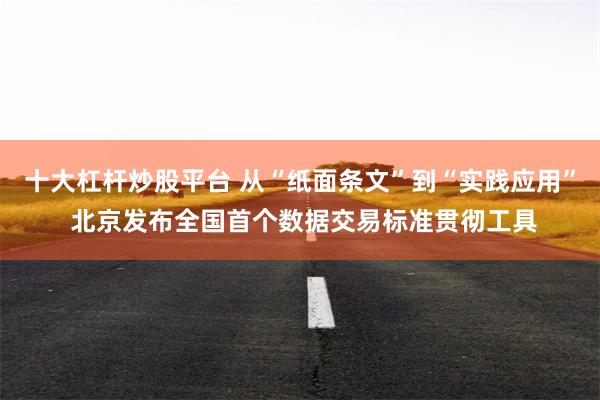 十大杠杆炒股平台 从“纸面条文”到“实践应用” 北京发布全国首个数据交易标准贯彻工具