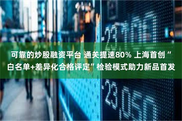 可靠的炒股融资平台 通关提速80% 上海首创“白名单+差异化合格评定”检验模式助力新品首发
