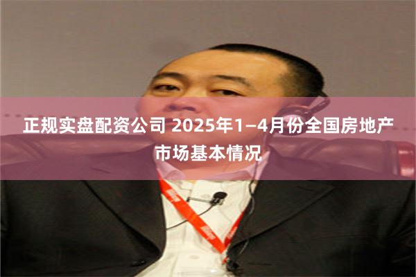 正规实盘配资公司 2025年1—4月份全国房地产市场基本情况