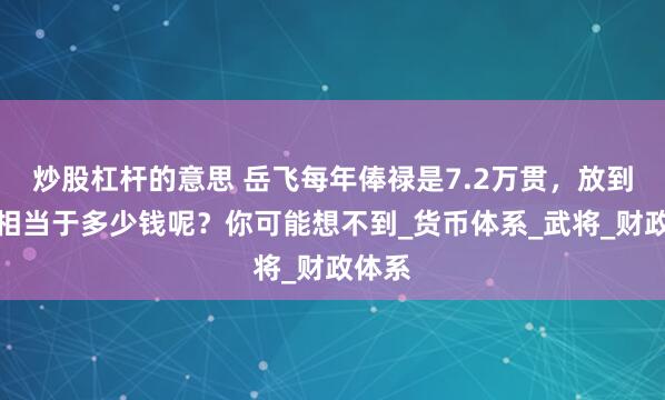 炒股杠杆的意思 岳飞每年俸禄是7.2万贯，放到如今相当于多少钱呢？你可能想不到_货币体系_武将_财政体系