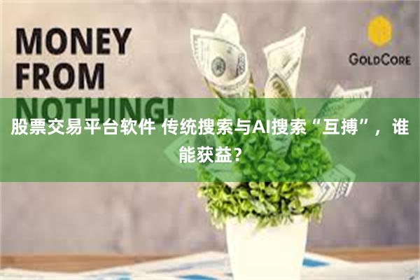 股票交易平台软件 传统搜索与AI搜索“互搏”，谁能获益？
