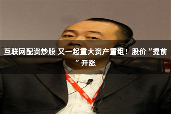 互联网配资炒股 又一起重大资产重组！股价“提前”开涨