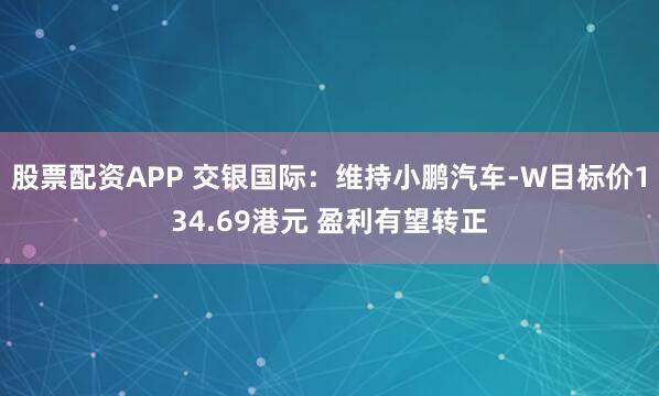 股票配资APP 交银国际：维持小鹏汽车-W目标价134.69港元 盈利有望转正